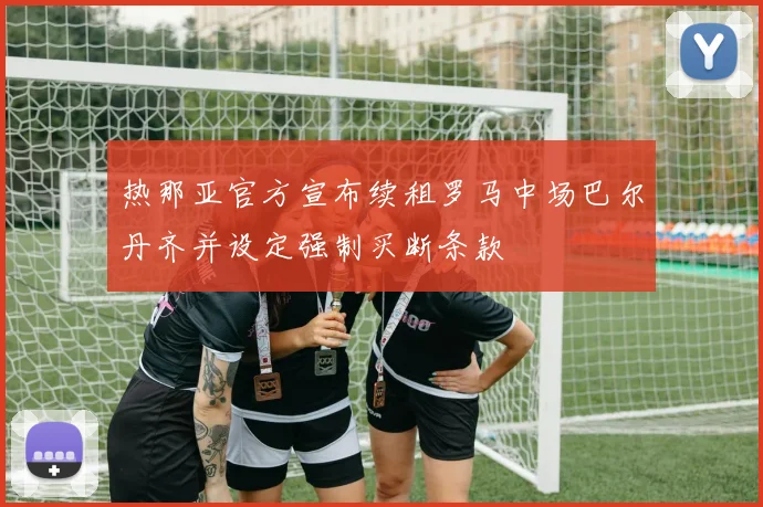 热那亚官方宣布续租罗马中场巴尔丹齐并设定强制买断条款