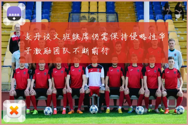 麦丹谈文班缺席仍需保持侵略性华子激励团队不断前行
