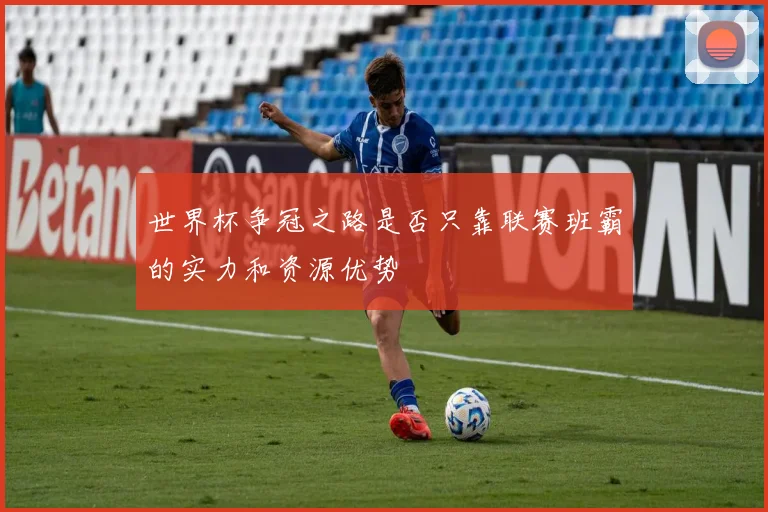 世界杯争冠之路是否只靠联赛班霸的实力和资源优势