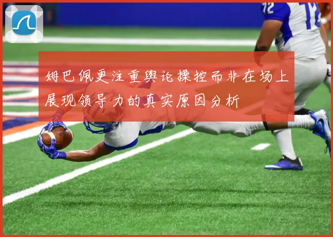 姆巴佩更注重舆论操控而非在场上展现领导力的真实原因分析