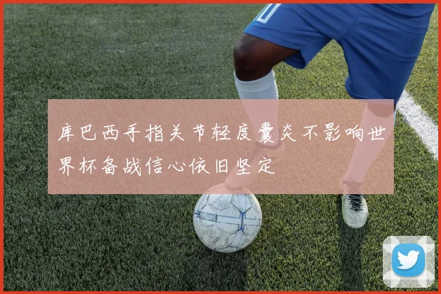 库巴西手指关节轻度囊炎不影响世界杯备战信心依旧坚定