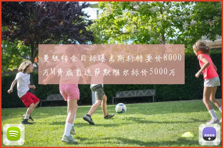 曼联转会目标曝光斯科特要价8000万M费成首选萨默维尔标价5000万