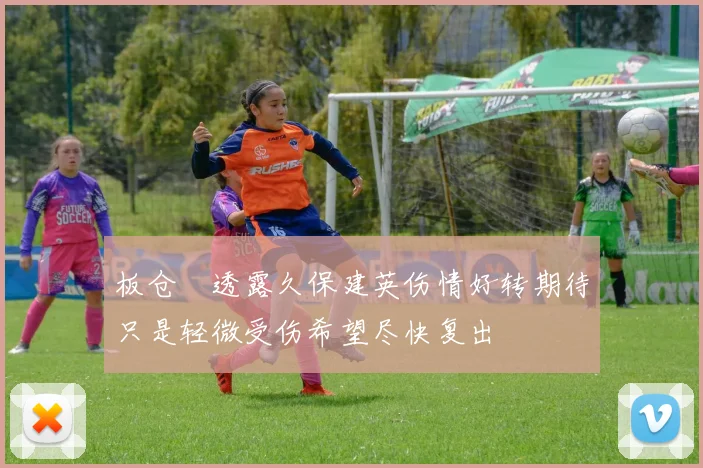 板仓滉透露久保建英伤情好转期待只是轻微受伤希望尽快复出
