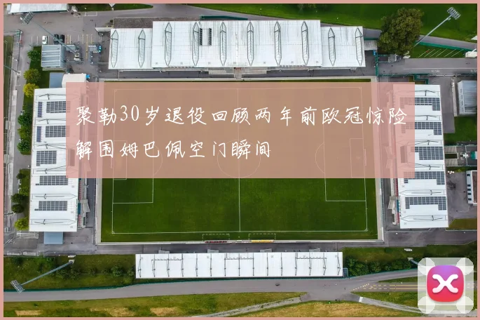 聚勒30岁退役回顾两年前欧冠惊险解围姆巴佩空门瞬间