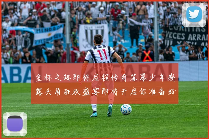 金杯之路即将启程传奇落幕少年崭露头角狂欢盛宴即将开启你准备好了吗