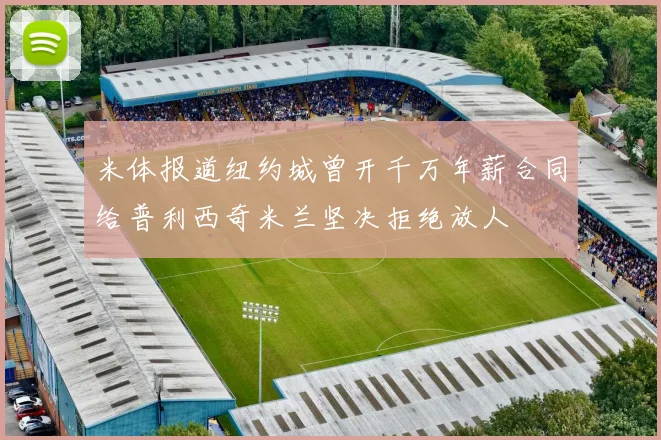 米体报道纽约城曾开千万年薪合同给普利西奇米兰坚决拒绝放人