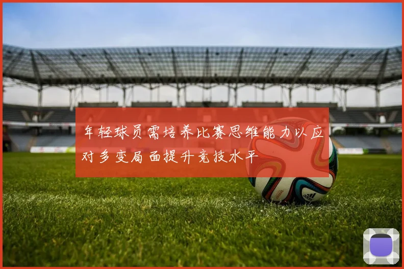 年轻球员需培养比赛思维能力以应对多变局面提升竞技水平