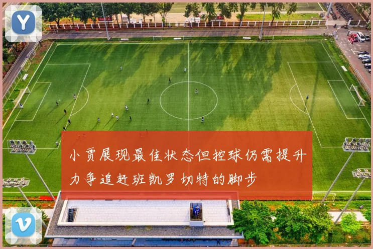 小贾展现最佳状态但控球仍需提升力争追赶班凯罗切特的脚步