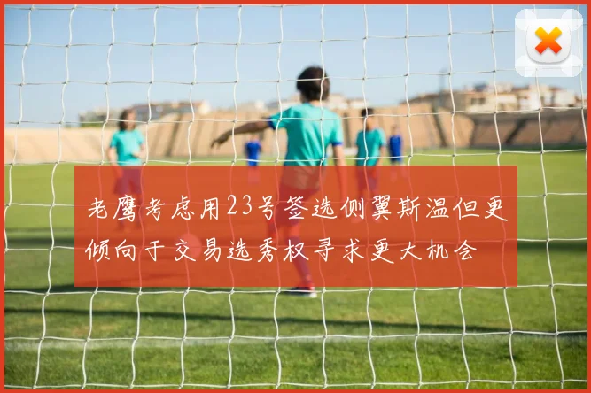 老鹰考虑用23号签选侧翼斯温但更倾向于交易选秀权寻求更大机会