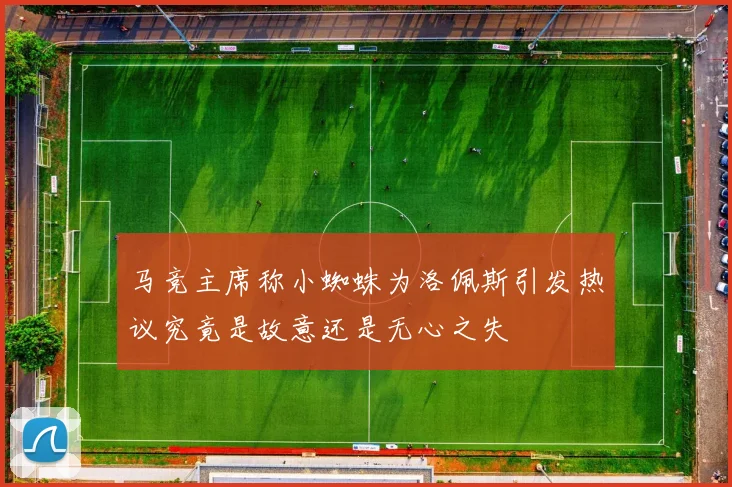 马竞主席称小蜘蛛为洛佩斯引发热议究竟是故意还是无心之失