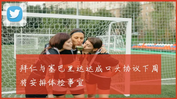 拜仁与塞巴里达达成口头协议下周将安排体检事宜