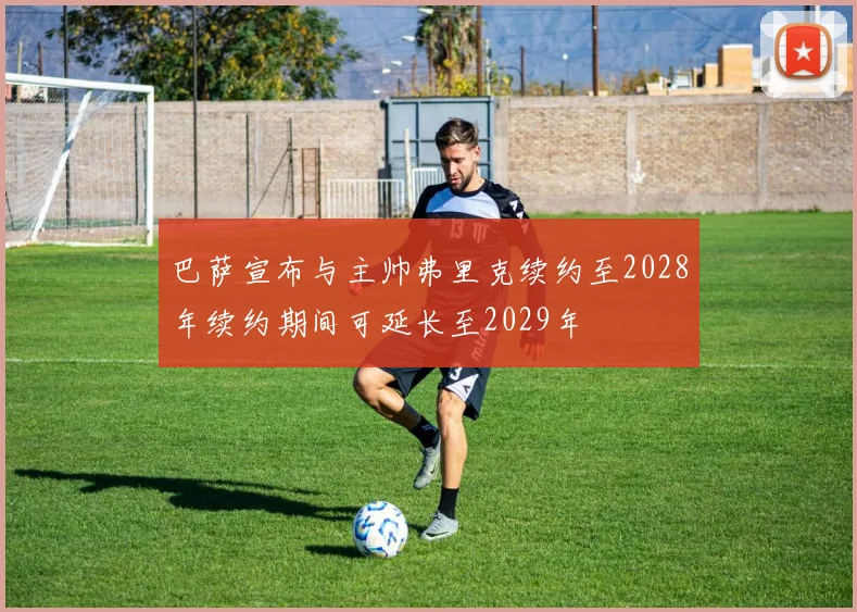 巴萨宣布与主帅弗里克续约至2028年续约期间可延长至2029年