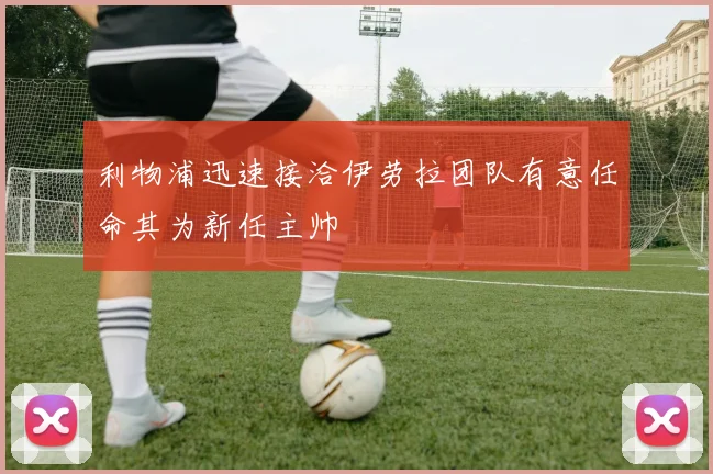利物浦迅速接洽伊劳拉团队有意任命其为新任主帅