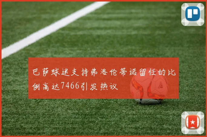 巴萨球迷支持弗洛伦蒂诺留任的比例高达7466引发热议