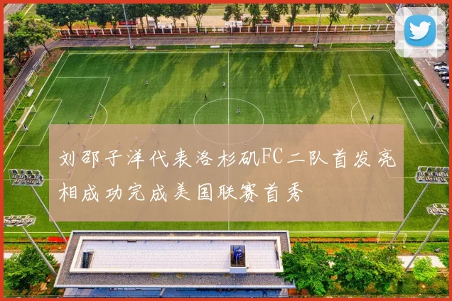 刘邵子洋代表洛杉矶FC二队首发亮相成功完成美国联赛首秀