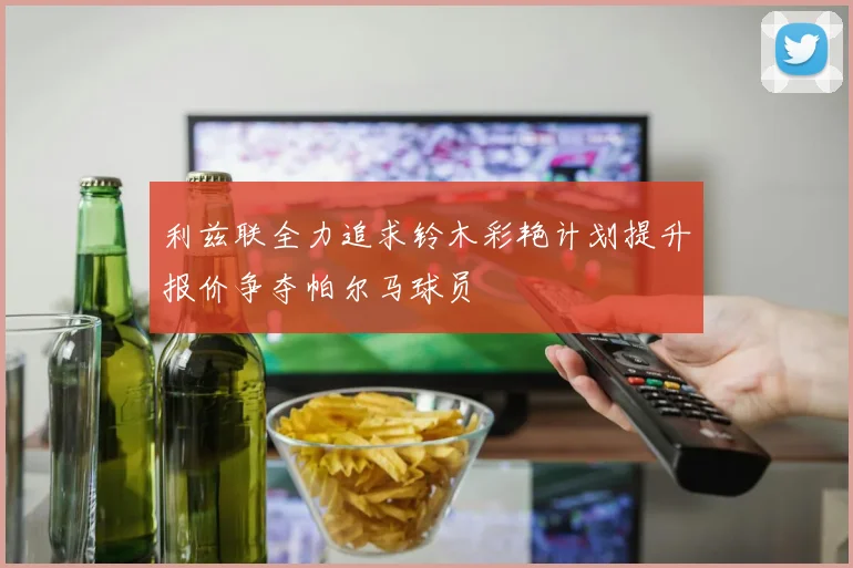 利兹联全力追求铃木彩艳计划提升报价争夺帕尔马球员